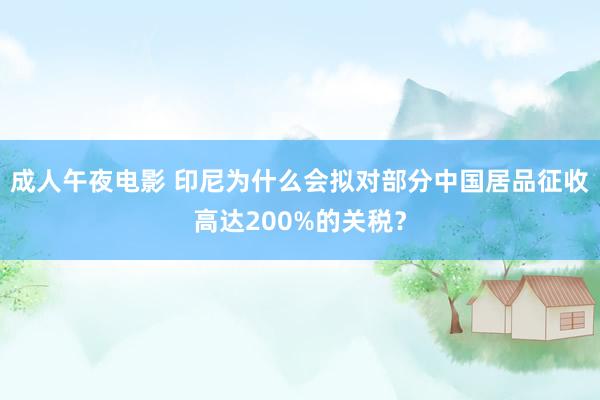 成人午夜电影 印尼为什么会拟对部分中国居品征收高达200%的关税？