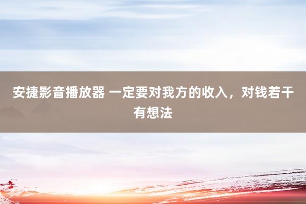 安捷影音播放器 一定要对我方的收入，对钱若干有想法