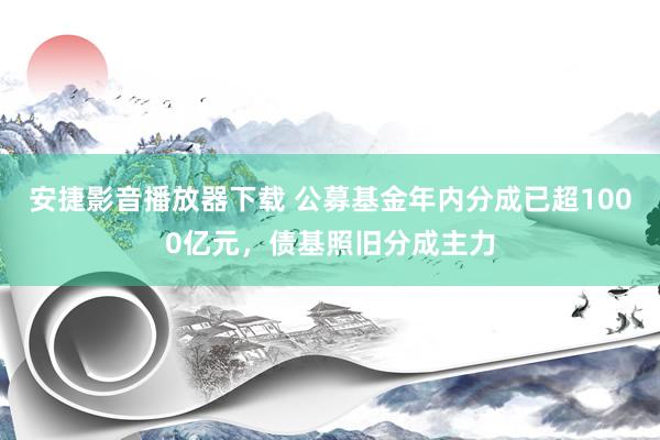 安捷影音播放器下载 公募基金年内分成已超1000亿元，债基照旧分成主力