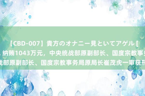 【CBD-007】貴方のオナニー見といてアゲル [痴的◆自慰革命] YURIA 纳贿1043万元，中央统战部原副部长、国度宗教事务局原局长崔茂虎一审获刑11年