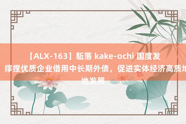 【ALX-163】駈落 kake-ochi 国度发改委：撑捏优质企业借用中长期外债，促进实体经济高质地发展