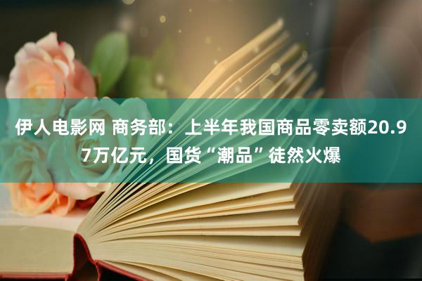 伊人电影网 商务部：上半年我国商品零卖额20.97万亿元，国货“潮品”徒然火爆