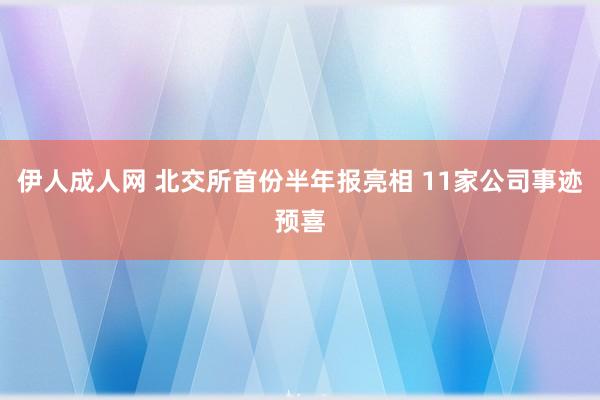 伊人成人网 北交所首份半年报亮相 11家公司事迹预喜