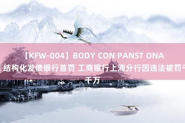 【KFW-004】BODY CON PANST ONANIE 结构化发债银行首罚 工商银行上海分行因违法被罚千万