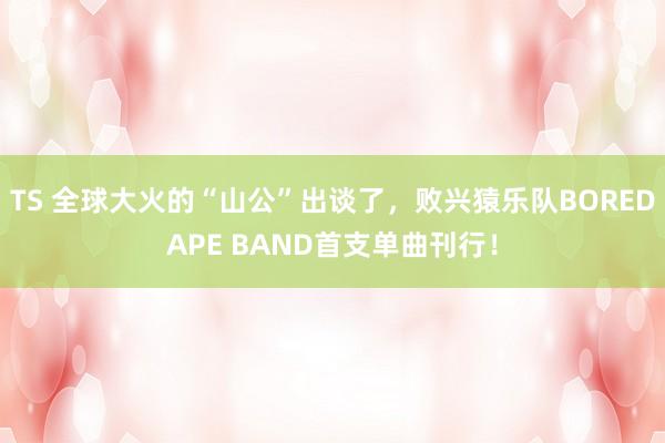 TS 全球大火的“山公”出谈了，败兴猿乐队BOREDAPE BAND首支单曲刊行！