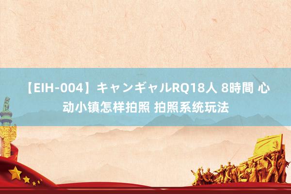 【EIH-004】キャンギャルRQ18人 8時間 心动小镇怎样拍照 拍照系统玩法