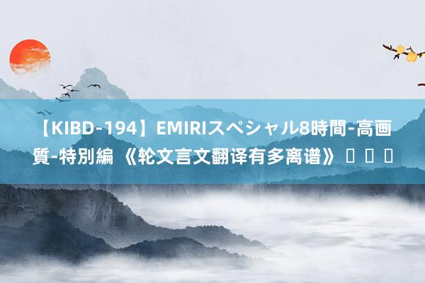 【KIBD-194】EMIRIスペシャル8時間-高画質-特別編 《轮文言文翻译有多离谱》 ​​​