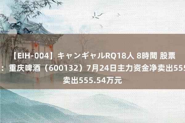 【EIH-004】キャンギャルRQ18人 8時間 股票行情快报：重庆啤酒（600132）7月24日主力资金净卖出555.54万元