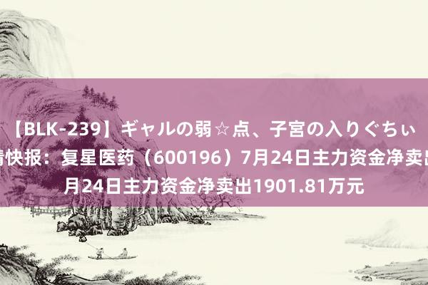 【BLK-239】ギャルの弱☆点、子宮の入りぐちぃ EMIRI 股票行情快报：复星医药（600196）7月24日主力资金净卖出1901.81万元