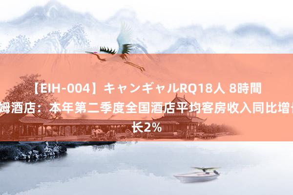 【EIH-004】キャンギャルRQ18人 8時間 温德姆酒店：本年第二季度全国酒店平均客房收入同比增长2%