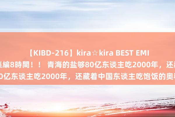 【KIBD-216】kira☆kira BEST EMIRI-中出し性交20発超え-総集編8時間！！ 青海的盐够80亿东谈主吃2000年，还藏着中国东谈主吃饱饭的奥秘