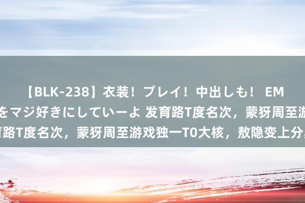 【BLK-238】衣装！プレイ！中出しも！ EMIRIのつぶやき指令で私をマジ好きにしていーよ 发育路T度名次，蒙犽周至游戏独一T0大核，敖隐变上分黑马