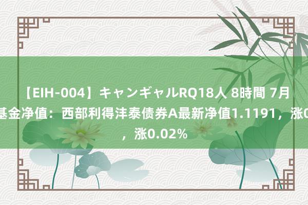 【EIH-004】キャンギャルRQ18人 8時間 7月24日基金净值：西部利得沣泰债券A最新净值1.1191，涨0.02%