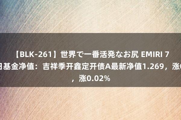 【BLK-261】世界で一番活発なお尻 EMIRI 7月24日基金净值：吉祥季开鑫定开债A最新净值1.269，涨0.02%