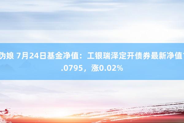 伪娘 7月24日基金净值：工银瑞泽定开债券最新净值1.0795，涨0.02%