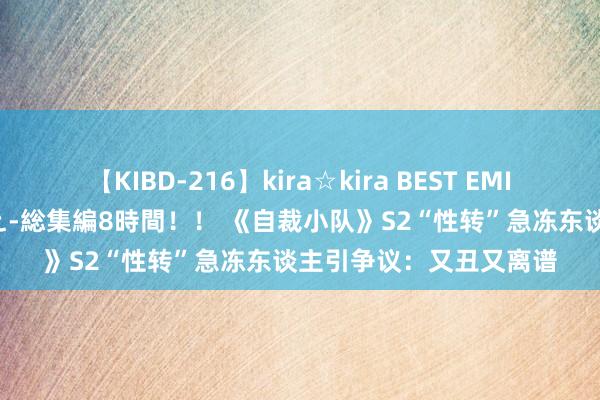 【KIBD-216】kira☆kira BEST EMIRI-中出し性交20発超え-総集編8時間！！ 《自裁小队》S2“性转”急冻东谈主引争议：又丑又离谱