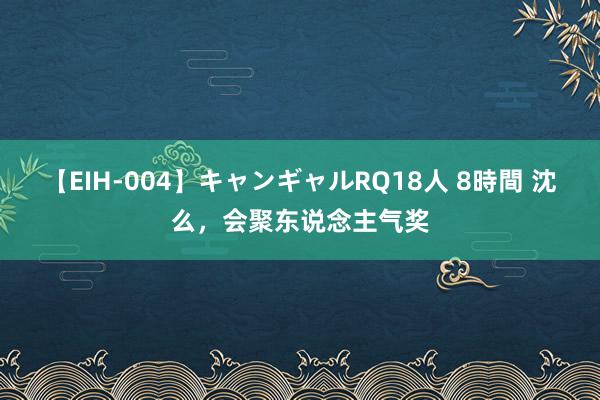 【EIH-004】キャンギャルRQ18人 8時間 沈么，会聚东说念主气奖