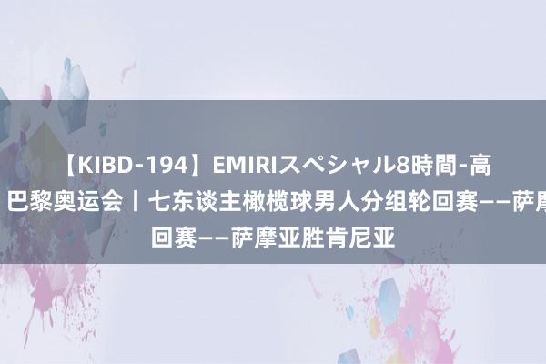 【KIBD-194】EMIRIスペシャル8時間-高画質-特別編 巴黎奥运会丨七东谈主橄榄球男人分组轮回赛——萨摩亚胜肯尼亚