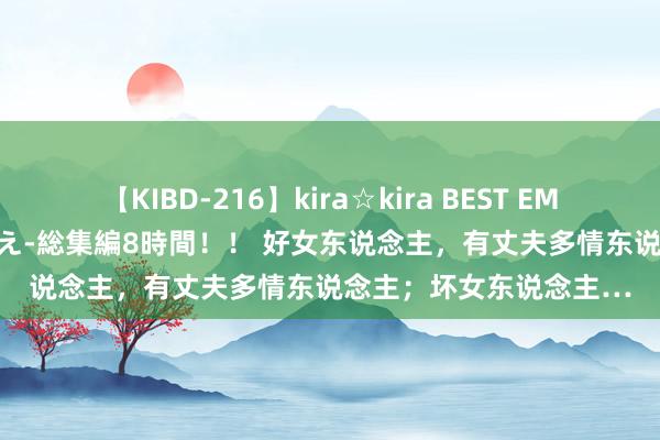 【KIBD-216】kira☆kira BEST EMIRI-中出し性交20発超え-総集編8時間！！ 好女东说念主，有丈夫多情东说念主；坏女东说念主…