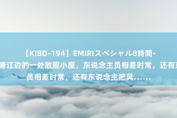 【KIBD-194】EMIRIスペシャル8時間-高画質-特別編 钱塘江边的一处放胆小屋，东说念主员相差时常，还有东说念主把风……