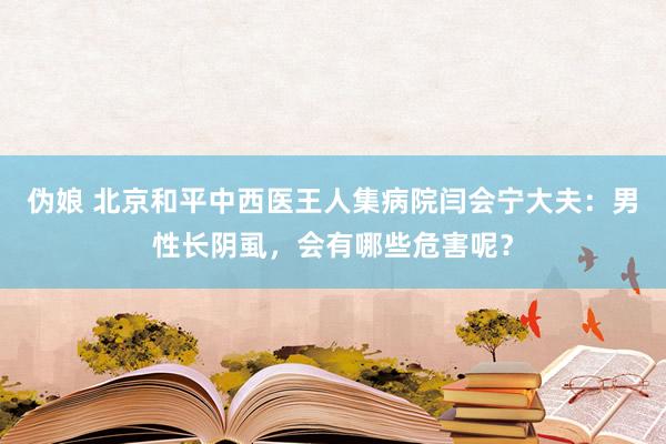 伪娘 北京和平中西医王人集病院闫会宁大夫：男性长阴虱，会有哪些危害呢？