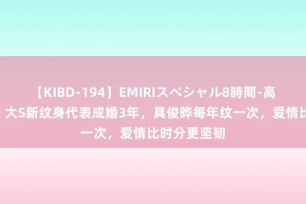 【KIBD-194】EMIRIスペシャル8時間-高画質-特別編 大S新纹身代表成婚3年，具俊晔每年纹一次，爱情比时分更坚韧