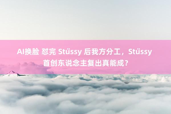 AI换脸 怼完 Stüssy 后我方分工，Stüssy 首创东说念主复出真能成？