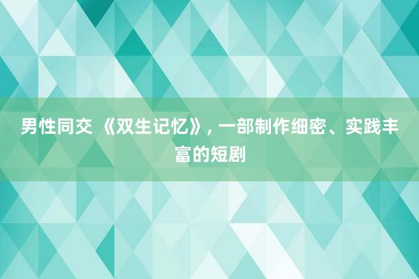 男性同交 《双生记忆》， 一部制作细密、实践丰富的短剧