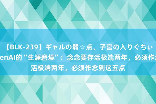 【BLK-239】ギャルの弱☆点、子宮の入りぐちぃ EMIRI OpenAI的“生涯窘境”：念念要存活极端两年，必须作念到这五点