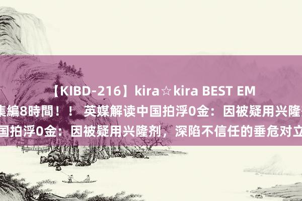 【KIBD-216】kira☆kira BEST EMIRI-中出し性交20発超え-総集編8時間！！ 英媒解读中国拍浮0金：因被疑用兴隆剂，深陷不信任的垂危对立环境