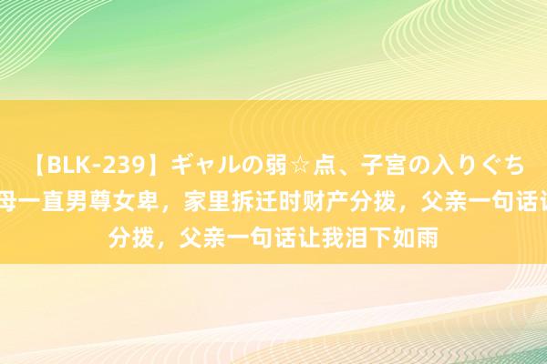 【BLK-239】ギャルの弱☆点、子宮の入りぐちぃ EMIRI 父母一直男尊女卑，家里拆迁时财产分拨，父亲一句话让我泪下如雨