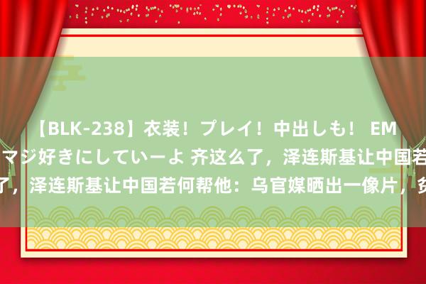 【BLK-238】衣装！プレイ！中出しも！ EMIRIのつぶやき指令で私をマジ好きにしていーよ 齐这么了，泽连斯基让中国若何帮他：乌官媒晒出一像片，贫寒大了