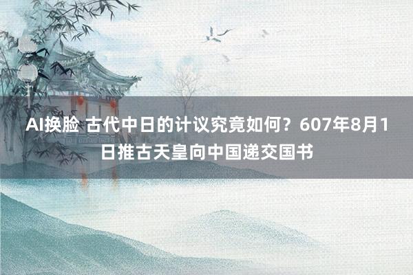 AI换脸 古代中日的计议究竟如何？607年8月1日推古天皇向中国递交国书