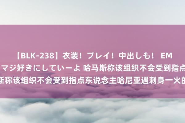 【BLK-238】衣装！プレイ！中出しも！ EMIRIのつぶやき指令で私をマジ好きにしていーよ 哈马斯称该组织不会受到指点东说念主哈尼亚遇刺身一火的影响