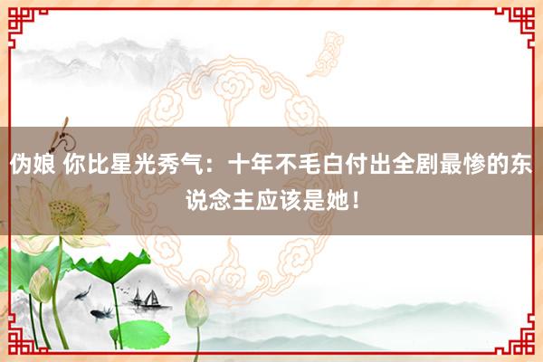 伪娘 你比星光秀气：十年不毛白付出全剧最惨的东说念主应该是她！