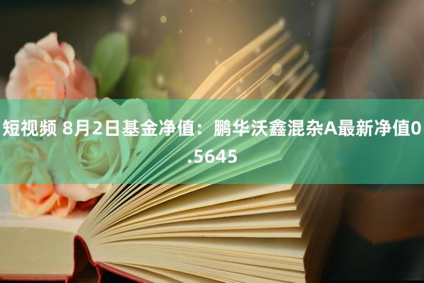 短视频 8月2日基金净值：鹏华沃鑫混杂A最新净值0.5645