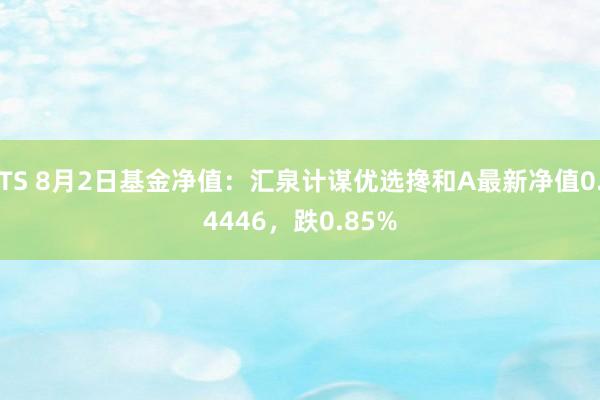 TS 8月2日基金净值：汇泉计谋优选搀和A最新净值0.4446，跌0.85%