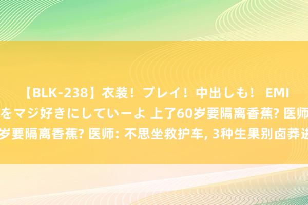 【BLK-238】衣装！プレイ！中出しも！ EMIRIのつぶやき指令で私をマジ好きにしていーよ 上了60岁要隔离香蕉? 医师: 不思坐救护车， 3种生果别卤莽进嘴