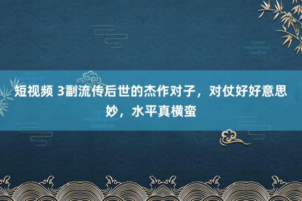 短视频 3副流传后世的杰作对子，对仗好好意思妙，水平真横蛮