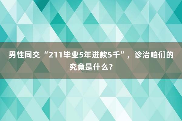 男性同交 “211毕业5年进款5千”，诊治咱们的究竟是什么？