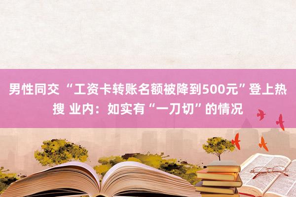 男性同交 “工资卡转账名额被降到500元”登上热搜 业内：如实有“一刀切”的情况