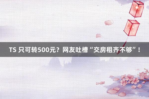 TS 只可转500元？网友吐槽“交房租齐不够”！