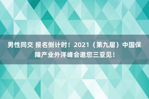 男性同交 报名倒计时！2021（第九届）中国保障产业外洋峰会邀您三亚见！