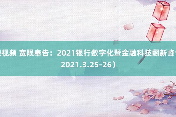 短视频 宽限奉告：2021银行数字化暨金融科技翻新峰会2021.3.25-26）