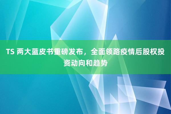 TS 两大蓝皮书重磅发布，全面领路疫情后股权投资动向和趋势