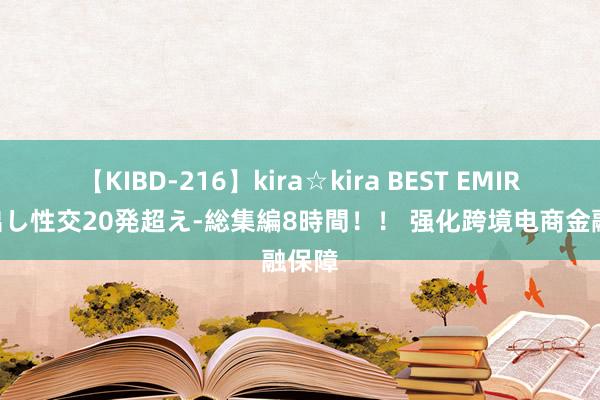 【KIBD-216】kira☆kira BEST EMIRI-中出し性交20発超え-総集編8時間！！ 强化跨境电商金融保障