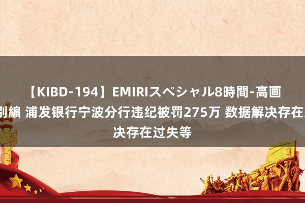 【KIBD-194】EMIRIスペシャル8時間-高画質-特別編 浦发银行宁波分行违纪被罚275万 数据解决存在过失等