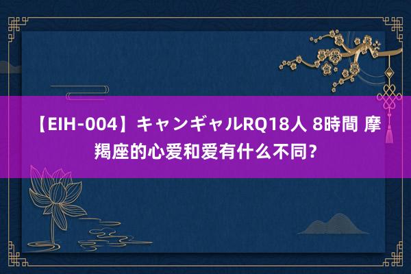 【EIH-004】キャンギャルRQ18人 8時間 摩羯座的心爱和爱有什么不同？