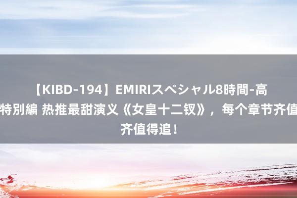 【KIBD-194】EMIRIスペシャル8時間-高画質-特別編 热推最甜演义《女皇十二钗》，每个章节齐值得追！