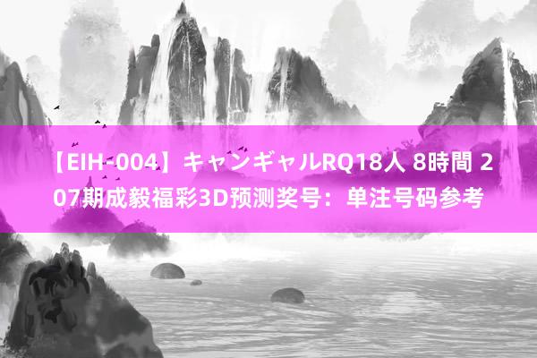 【EIH-004】キャンギャルRQ18人 8時間 207期成毅福彩3D预测奖号：单注号码参考